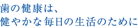 歯の健康は、健やかな毎日の生活のために