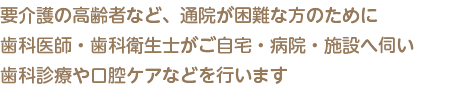 要介護の高齢者など、歯科への通院が困難な方のために歯科医師・歯科衛生士がご自宅・病院・施設へ伺い歯科診療や口腔ケアなどを行います